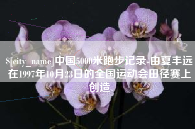 滁州中国5000米跑步记录-由夏丰远在1997年10月23日的全国运动会田径赛上创造