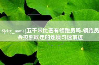滁州五千米比赛有领跑员吗-领跑员会按照既定的速度匀速前进