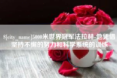 滁州5000米世界冠军法拉赫-他凭借坚持不懈的努力和科学系统的训练
