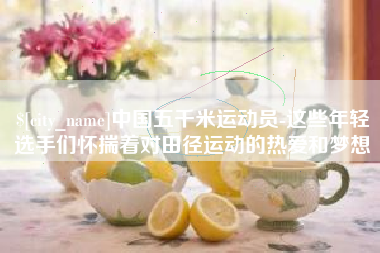 滁州中国五千米运动员-这些年轻选手们怀揣着对田径运动的热爱和梦想