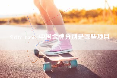 滁州中国金牌分别是哪些项目