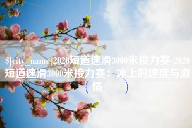 滁州2020短道速滑3000米接力赛-2020短道速滑3000米接力赛：冰上的速度与激情