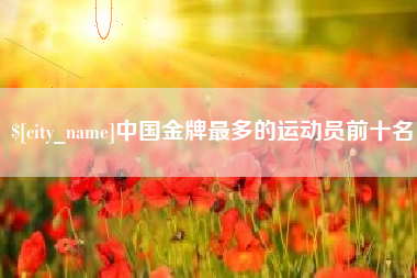 滁州中国金牌最多的运动员前十名