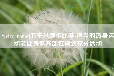 滁州五千米跑步比赛-适当的热身运动能让身体各部位得到充分活动