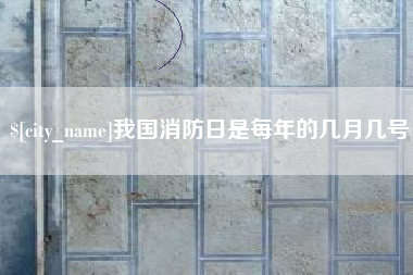 滁州我国消防日是每年的几月几号