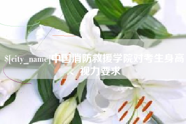 滁州中国消防救援学院对考生身高、视力要求