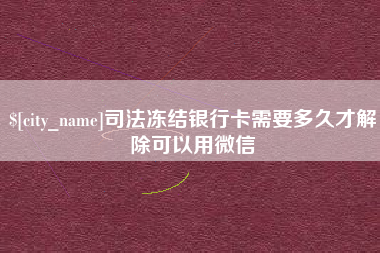 滁州司法冻结银行卡需要多久才解除可以用微信