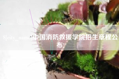 滁州中国消防救援学院招生章程公布!