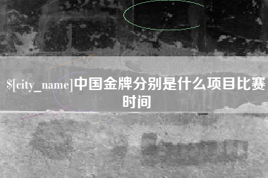滁州中国金牌分别是什么项目比赛时间